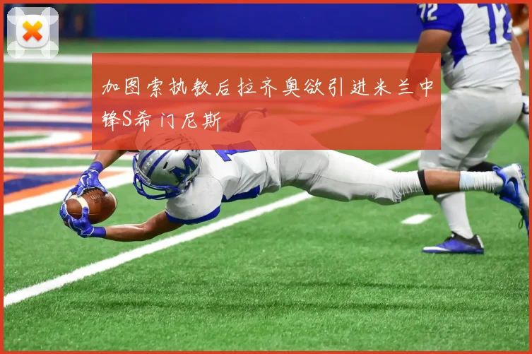 加图索执教后拉齐奥欲引进米兰中锋S希门尼斯