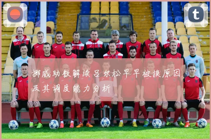挪威助教解读吕尔松早早被换原因及其调度能力分析