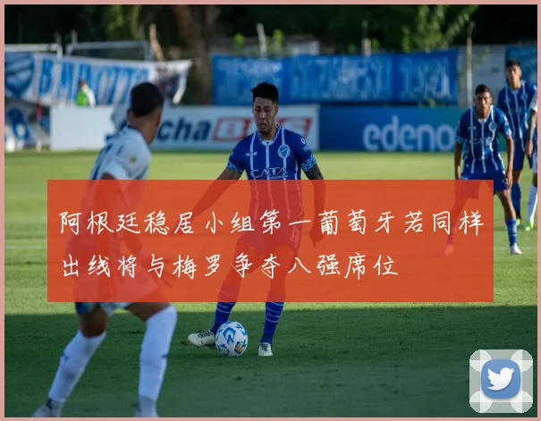 阿根廷稳居小组第一葡萄牙若同样出线将与梅罗争夺八强席位