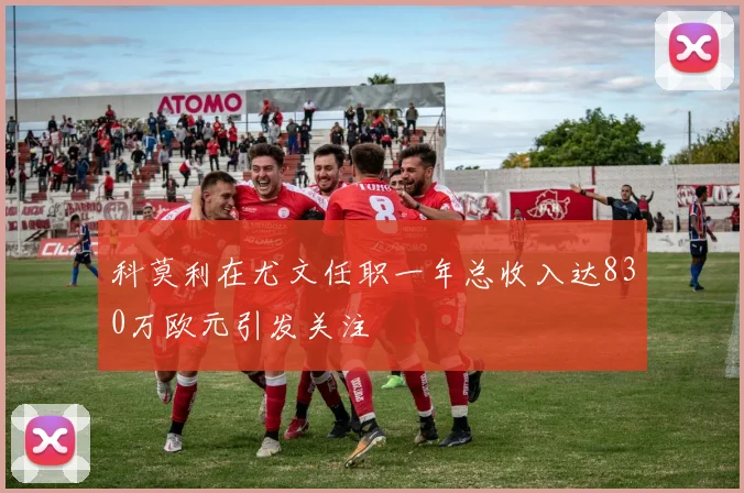 科莫利在尤文任职一年总收入达830万欧元引发关注