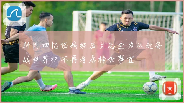 科内回忆伤病经历立志全力以赴备战世界杯不再考虑转会事宜