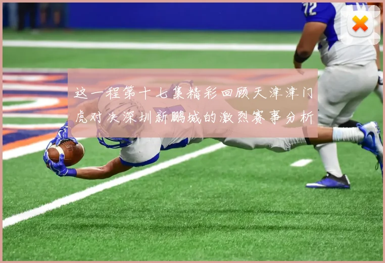 这一程第十七集精彩回顾天津津门虎对决深圳新鹏城的激烈赛事分析与亮点解读