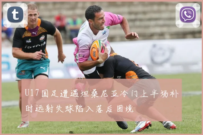 U17国足遭遇坦桑尼亚冷门上半场补时远射失球陷入落后困境