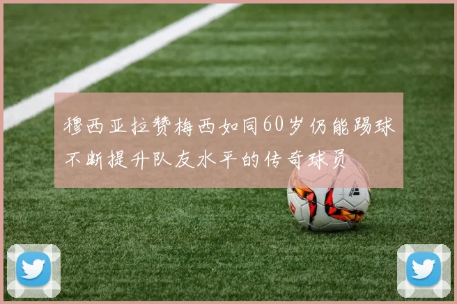 穆西亚拉赞梅西如同60岁仍能踢球不断提升队友水平的传奇球员