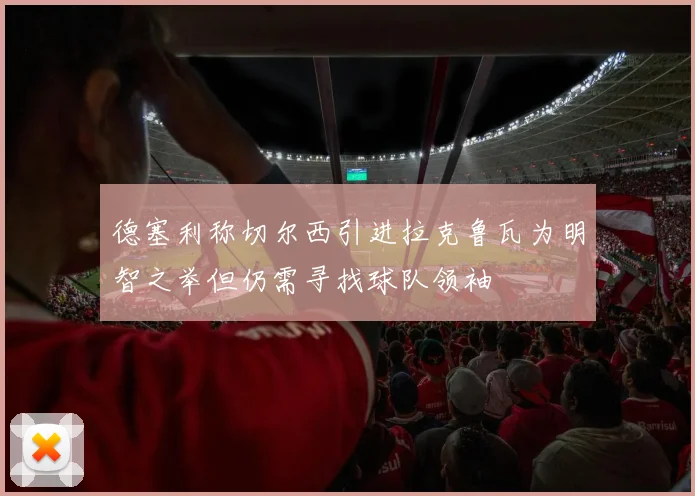 德塞利称切尔西引进拉克鲁瓦为明智之举但仍需寻找球队领袖