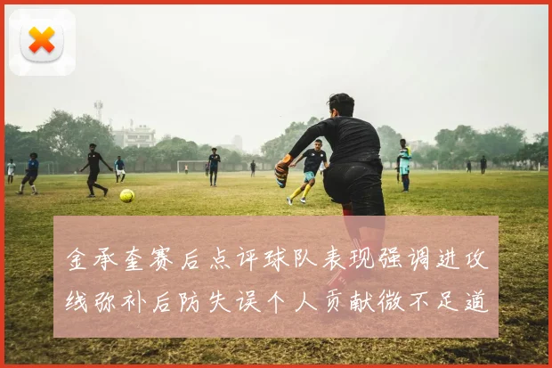 金承奎赛后点评球队表现强调进攻线弥补后防失误个人贡献微不足道