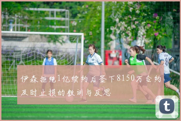 伊森拒绝1亿续约后签下8150万合约及时止损的教训与反思