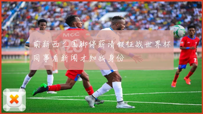 前新西兰国脚停薪请假征战世界杯同事看新闻才知我身份