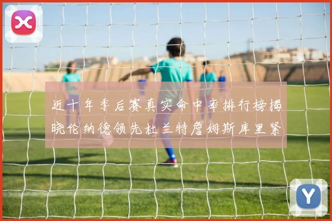 近十年季后赛真实命中率排行榜揭晓伦纳德领先杜兰特詹姆斯库里紧随其后